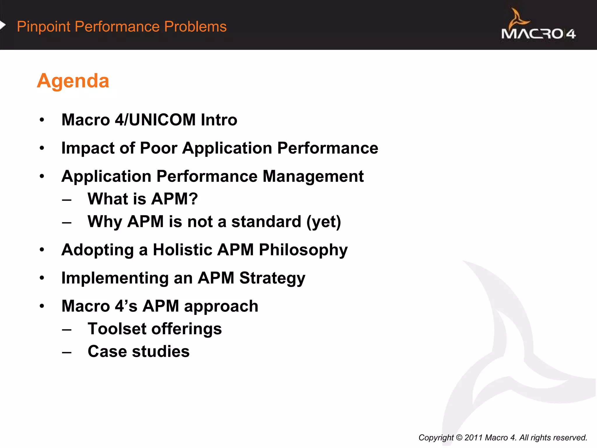 Agenda Macro 4/UNICOM Intro  Impact of Poor Application Performance  Application Performance Management What is APM? Why APM is not a standard (yet) Adopting a Holistic APM Philosophy Implementing an APM Strategy Macro 4’s APM approach Toolset offerings Case studies 