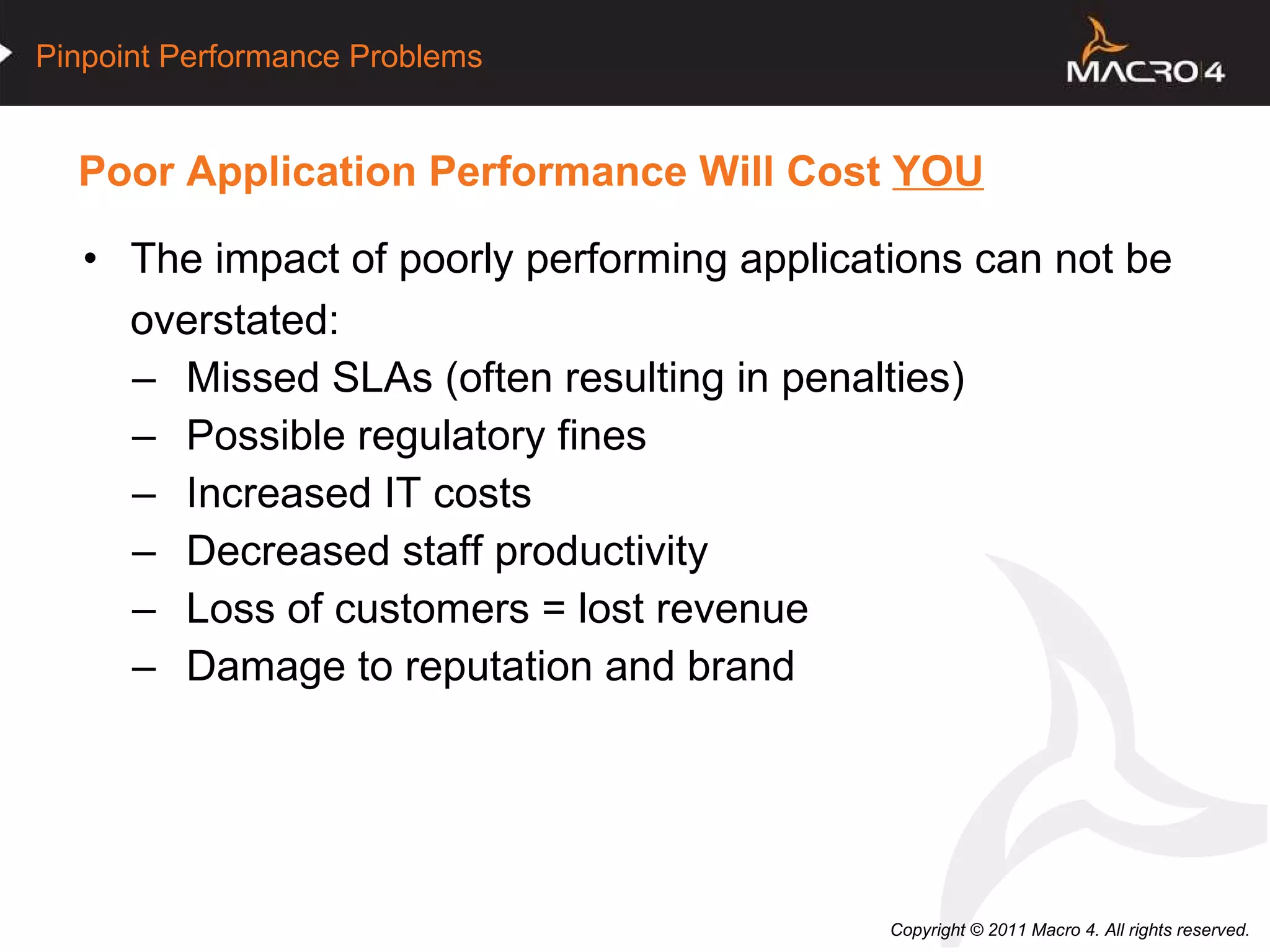 Poor Application Performance Will Cost  YOU The impact of poorly performing applications can not be overstated: Missed SLAs (often resulting in penalties) Possible regulatory fines Increased IT costs Decreased staff productivity Loss of customers = lost revenue Damage to reputation and brand 