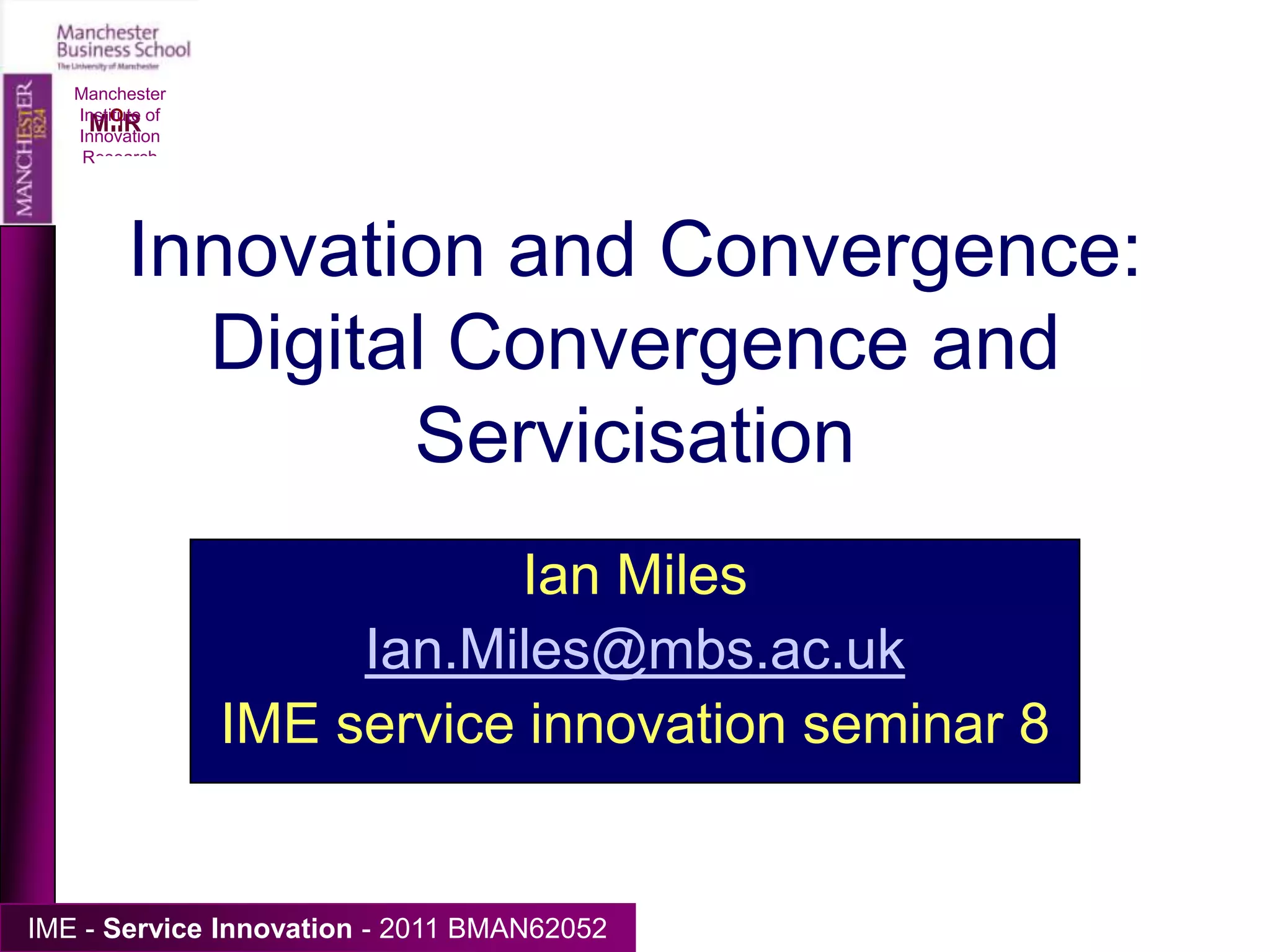 Manchester Institute of Innovation ResearchInnovation and Convergence: Digital Convergence and ServicisationIan MilesIan.Miles@mbs.ac.ukIME service innovation seminar 8