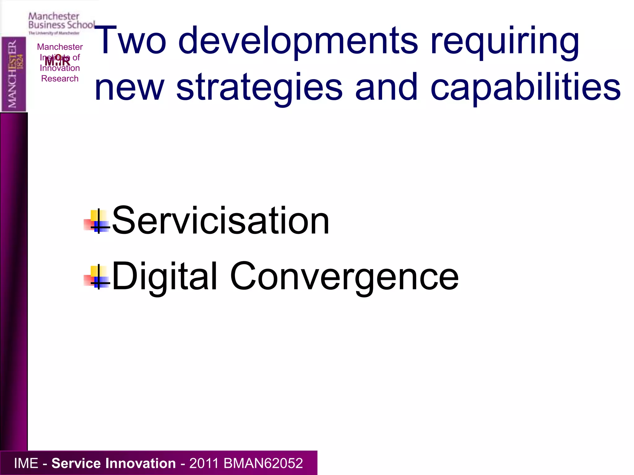 Two developments requiring new strategies and capabilitiesServicisationDigital ConvergenceManchester Institute of Innovation Research