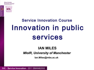 Service Innovation Course  Innovation in public services Manchester Institute of Innovation Research IAN MILES  [email_address] MIoIR, University of Manchester 