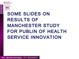 SOME SLIDES ON RESULTS OF MANCHESTER STUDY FOR PUBLIN OF HEALTH SERVICE INNOVATION Manchester Institute of Innovation Research 