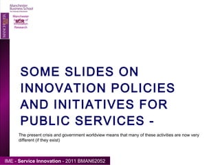 SOME SLIDES ON INNOVATION POLICIES AND INITIATIVES FOR PUBLIC SERVICES -  Manchester Institute of Innovation Research The present crisis and government worldview means that many of these activities are now very different (if they exist) 