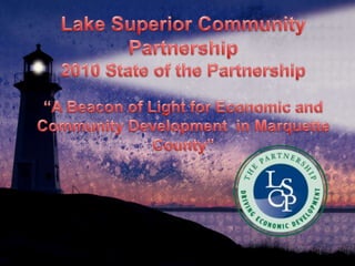 Lake Superior Community Partnership2010 State of the Partnership“A Beacon of Light for Economic and Community Development  in Marquette County” 