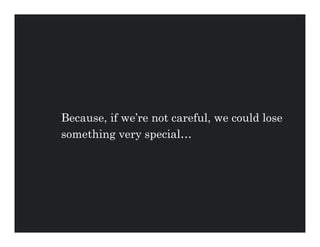 Because, if we’re not careful, we could lose
something very special…
 