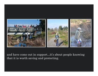 and have come out in support...it’s about people knowing
that it is worth saving and protecting.
 