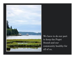 We have to do our part
to keep the Puget
Sound and our
community healthy for
all of us,
 