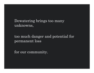 Dewatering brings too many
unknowns,

too much danger and potential for
permanent loss

for our community.
 