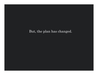But, the plan has changed.
 