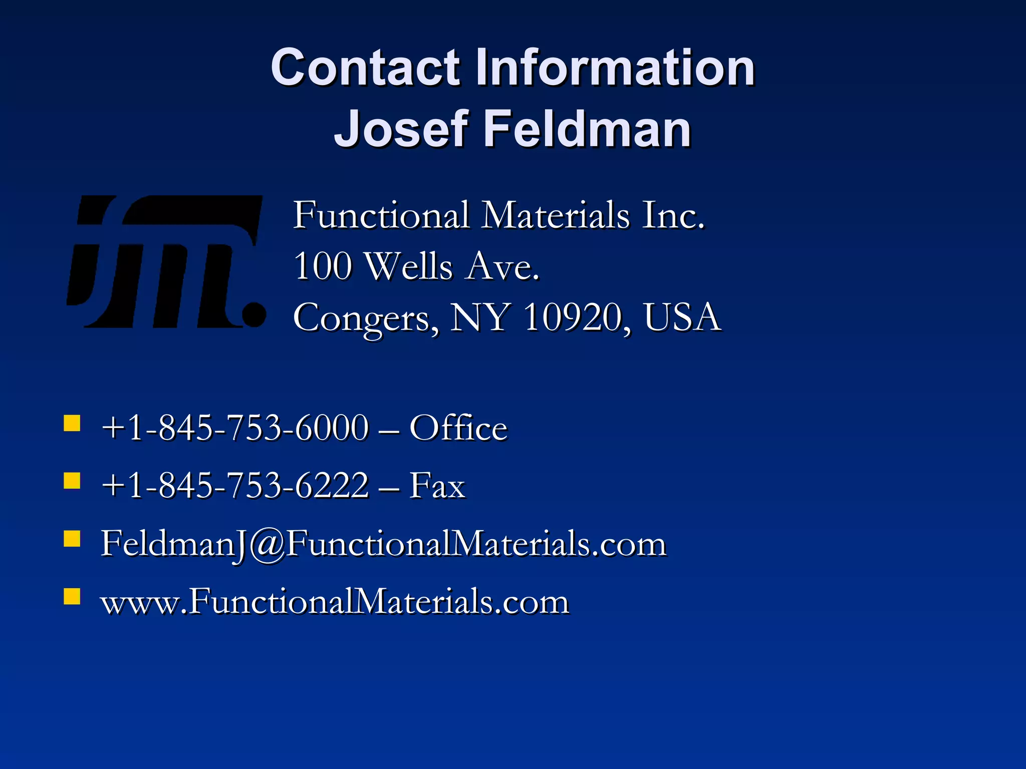 Contact Information Josef Feldman Functional Materials Inc. 100 Wells Ave. Congers, NY 10920, USA +1-845-753-6000 – Office +1-845-753-6222 – Fax [email_address] www.FunctionalMaterials.com 