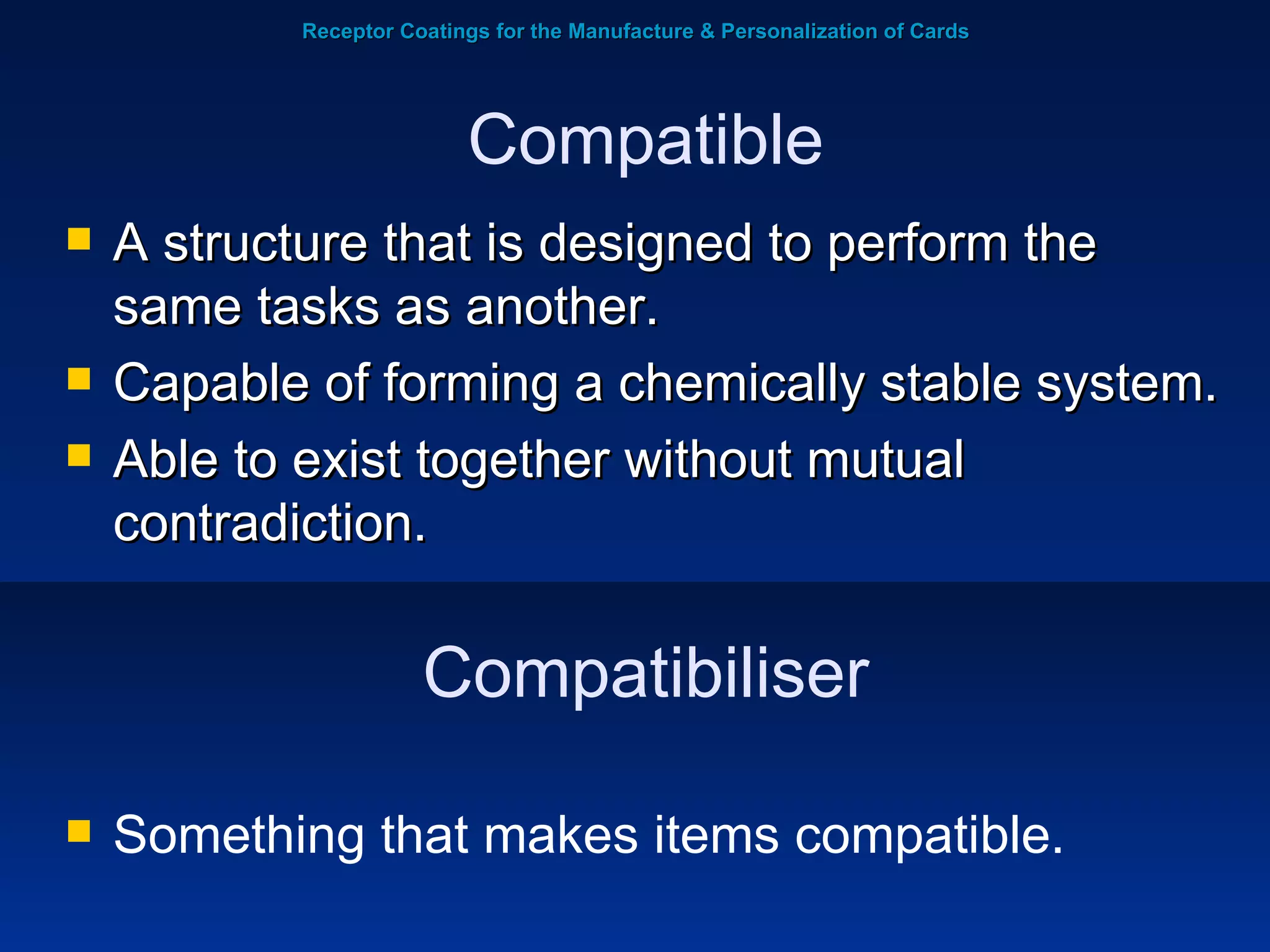 Receptor Coatings for the Manufacture & Personalization of Cards A structure that is designed to perform the same tasks as another.   Capable of forming a chemically stable system.  Able to exist together without mutual contradiction. Compatible Compatibiliser Something that makes items compatible. 