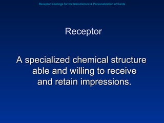 Receptor Coatings for the Manufacture & Personalization of Cards A specialized chemical structure able and willing to receive and retain impressions. Receptor 