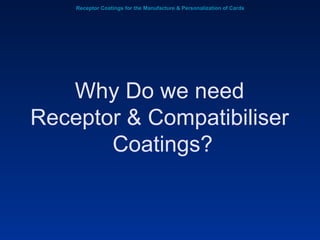 Receptor Coatings for the Manufacture & Personalization of Cards Why Do we need  Receptor & Compatibiliser  Coatings? 