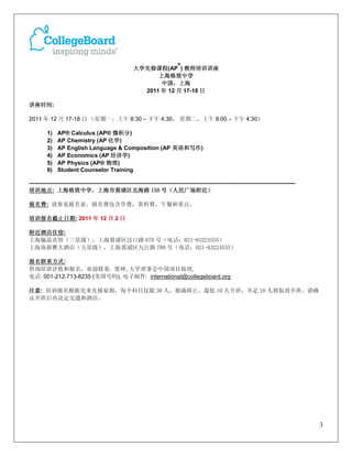 ®
                                                      大学先修课程(AP ) 教师培训讲座
                                                            上海格致中学
                                                             中国，上海
                                                        2011 年 12 月 17-18 日

讲座时间:

2011 年 12 月 17-18 日 （星期一，上午 8:30 – 下午 4:30， 星期二，上午 9:00 – 下午 4:30）

         1)   AP® Calculus (AP® 微积分)
         2)   AP Chemistry (AP 化学)
         3)   AP English Language & Composition (AP 英语和写作)
         4)   AP Economics (AP 经济学)
         5)   AP Physics (AP® 物理)
         6)   Student Counselor Training

-------------------------------------------------------------------------------------------------------------------------------------------
培训地点: 上海格致中学，上海市黄浦区北海路 150 号（人民广场附近）

报名费: 请参见报名表。报名费包含学费，资料费，午餐和茶点。

培训报名截止日期: 2011 年 12 月 2 日

附近酒店住宿:
上海俪晶宾馆（三星级），上海黄浦区汉口路 678 号（电话：021-63224555）
上海南新雅大酒店（五星级），上海黄浦区九江路 700 号（电话：021-63224555）

报名联系方式:
咨询培训详情和报名，欢迎联系: 窦坤, 大学理事会中国项目助理,
电话: 001-212-713-8235 (美国号码), 电子邮件: international@collegeboard.org

注意: 培训报名根据先来先报原则，每个科目仅限 30 人，报满即止。最低 10 人开班，不足 10 人将取消开班。请确
认开班后再决定交通和酒店。




                                                                                                                                              3
 