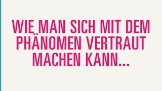 WIE MAN SICH MIT DEM
PHÄNOMEN VERTRAUT
   MACHEN KANN...
 