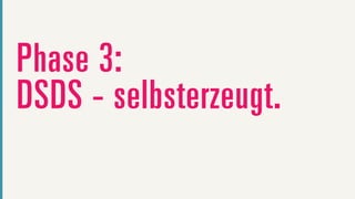 Phase 3:
DSDS - selbsterzeugt.
 