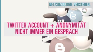 NETZSOZIOLOGIE VERSTEHEN.



TWITTER ACCOUNT + ANONYMITÄT
  NICHT IMMER EIN GESPRÄCH
 