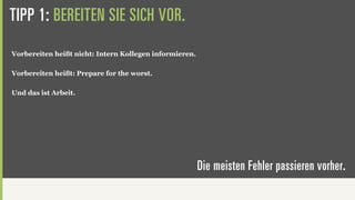TIPP 1: BEREITEN SIE SICH VOR.
Vorbereiten heißt nicht: Intern Kollegen informieren.

Vorbereiten heißt: Prepare for the worst.

Und das ist Arbeit.




                                                        Die meisten Fehler passieren vorher.
 