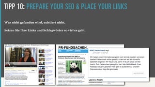 TIPP 10: PREPARE YOUR SEO & PLACE YOUR LINKS
Was nicht gefunden wird, existiert nicht.

Setzen Sie Ihre Links und Schlagwörter so viel es geht.
 