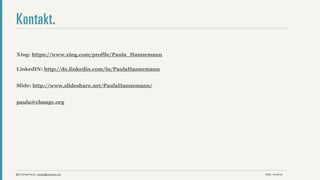 Kontakt.

Xing: https://www.xing.com/profile/Paula_Hannemann

LinkedIN: http://de.linkedin.com/in/PaulaHannemann


Slide: http://www.slideshare.net/PaulaHannemann/


paula@change.org




@ChangePaula | paula@change.org                      Date: Anytime
 