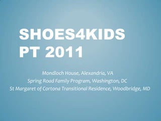 SHOES4KIDS
   PT 2011
              Mondloch House, Alexandria, VA
       Spring Road Family Program, Washington, DC
St Margaret of Cortona Transitional Residence, Woodbridge, MD
 