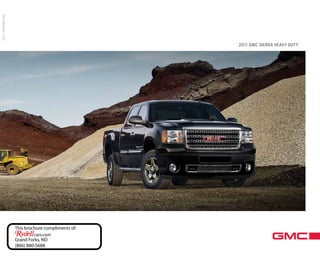 2011 SIERRA HD




                                                 2011 GMC SIERRA HEAVY DUTY




                 This brochure compliments of:
                          cars.com
                 Grand Forks, ND                               NOTE: When using this logo, you must include the following information as a legal disclosure:


                 (866) 880-5688                                ©[YEAR] General Motors. All rights reserved. GMC is a registered trademark of General Motors.
 