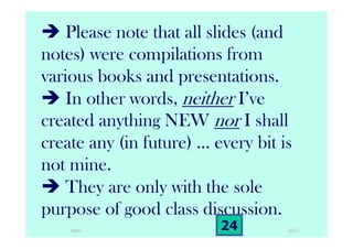 Please note that all slides (and
notes) were compilations from
various books and presentations.
In other words, neither I’ve
created anything NEW nor I shall
create any (in future) … every bit is
not mine.
They are only with the sole
purpose of good class discussion.
201124Ram
 