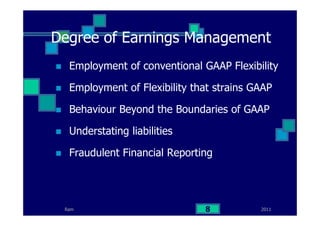 Degree of Earnings Management
Employment of conventional GAAP Flexibility
Employment of Flexibility that strains GAAP
Behaviour Beyond the Boundaries of GAAP
Understating liabilities
Fraudulent Financial Reporting
20118Ram
 