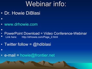 Webinar info:   Dr. Howie DiBlasi   www.drhowie.com   PowerPoint Download = Video Conference-Webinar   Link here:  http://drhowie.com/Page_2.html Twitter follow = @hdiblasi   e-mail =  [email_address] 