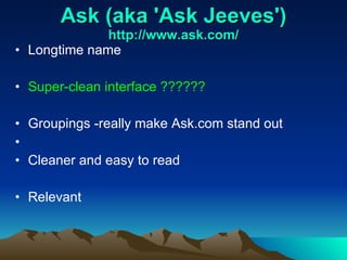Ask (aka 'Ask Jeeves') http://www.ask.com/ Longtime name Super-clean interface ?????? Groupings -really make Ask.com stand out Cleaner and easy to read Relevant 
