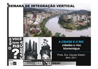 A CIDADE E O RIO
cidades e rios
blumenágua
Profa. Dra. Claudia Siebert
Abril, 2011
SEMANA DE INTEGRAÇÃO VERTICAL
 