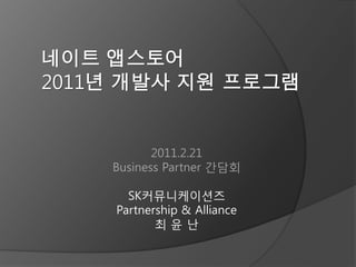 네이트 앱스토어
2011년 개발사 지원 프로그램


           2011.2.21
    Business Partner 갂담회

      SK커뮤니케이션즈
    Partnership & Alliance
           최윤난
 