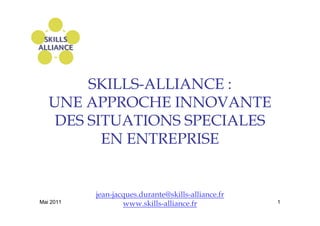 SKILLS-ALLIANCE :
   UNE APPROCHE INNOVANTE
    DES SITUATIONS SPECIALES
          EN ENTREPRISE


           jean-jacques.durante@skills-alliance.fr
Mai 2011           www.skills-alliance.fr            1
 
