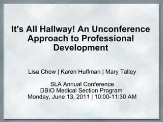 It's All Hallway! An Unconference Approach to Professional Development Lisa Chow | Karen Huffman | Mary Talley SLA Annual Conference DBIO Medical Section Program  Monday, June 13, 2011 | 10:00-11:30 AM 