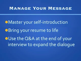Manage Your Message

l??Master	
 ?your	
 ?self-?\introduction	
 ?
l??Bring	
 ?your	
 ?resume	
 ?to	
 ?life	
 ?
l??Use	
 ?the	
 ?QA	
 ?at	
 ?the	
 ?end	
 ?of	
 ?your	
 ?
  interview	
 ?to	
 ?expand	
 ?the	
 ?dialogue	
 ?
 