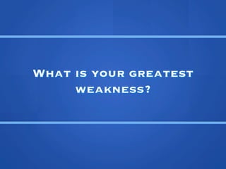 What is your greatest
     weakness?
 