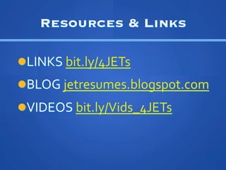 Resources  Links

l??LINKS	
 ?bit.ly/4JETs	
 ?
l??BLOG	
 ?jetresumes.blogspot.com	
 ?
l??VIDEOS	
 ?bit.ly/Vids_4JETs	
 ?	
 ?
 