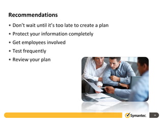Recommendations
• Don’t wait until it’s too late to create a plan
• Protect your information completely
• Get employees involved
• Test frequently
• Review your plan




                                                    15
 
