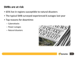 SMBs are at risk
• 65% live in regions susceptible to natural disasters
• The typical SMB surveyed experienced 6 outages last year
• Top reasons for downtime:
  – Cyberattacks
  – Power outages
  – Natural disasters




                                                             8
 