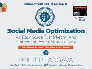 HOW TO USE
SOCIAL MEDIA
OPTIMIZATION
CREATED BY ROHIT BHARGAVA
Best-Selling Author of Non-Obvious
O R I G I N A L I D E A S . A L W A Y S U S E F U L . N E V E R O B V I O U S .
AnEasyGuideToMarketing&
DistributingContentOnline
2nd EDITION – FEATURING 8 NEW SLIDES!
 