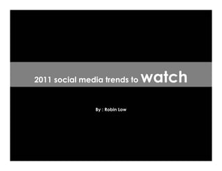 2011 social media trends to     watch
               By : Robin Low
 