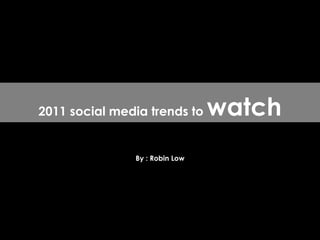 By : Robin Low 2011 social media trends to  watch 