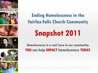 Ending Homelessness in the
   Fairfax-Falls Church Community

        Snapshot 2011
   Homelessness is a real issue in our community.
  YOU can help IMPACT homelessness TODAY.



www.fairfaxcounty.gov/homeless/give
 
