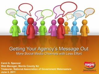 Getting Your Agency’s Message Out
More Social Media Channels with Less Effort
Carol A. Spencer
Web Manager, Morris County NJ
Treasurer, National Association of Government Webmasters
June 3, 2011

 