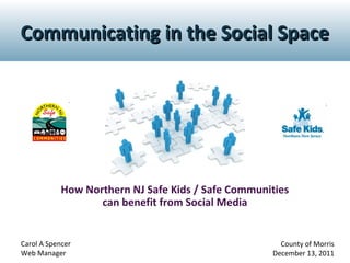 Communicating in the Social Space

How Northern NJ Safe Kids / Safe Communities
can benefit from Social Media

Carol A Spencer
Web Manager

County of Morris
December 13, 2011

 
