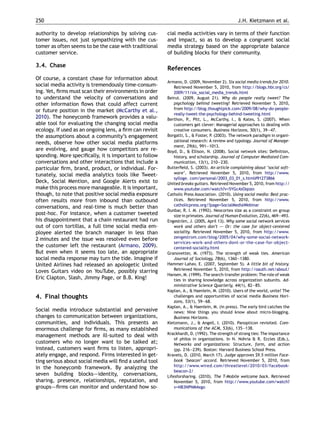 250                                                                                            J.H. Kietzmann et al.

authority to develop relationships by solving cus-       cial media activities vary in terms of their function
tomer issues, not just sympathizing with the cus-        and impact, so as to develop a congruent social
tomer as often seems to be the case with traditional     media strategy based on the appropriate balance
customer service.                                        of building blocks for their community.

3.4. Chase
                                                         References
Of course, a constant chase for information about
                                                         Armano, D. (2009, November 2). Six social media trends for 2010.
social media activity is tremendously time-consum-           Retrieved November 5, 2010, from http://blogs.hbr.org/cs/
ing. Yet, ﬁrms must scan their environments in order         2009/11/six_social_media_trends.html
to understand the velocity of conversations and          Beirut. (2009, August 21). Why do people really tweet? The
other information ﬂows that could affect current             psychology behind tweeting! Retrieved November 5, 2010,
or future position in the market (McCarthy et al.,           from http://blog.thoughtpick.com/2009/08/why-do-people-
                                                             really-tweet-the-psychology-behind-tweeting.html
2010). The honeycomb framework provides a valu-          Berthon, P., Pitt, L., McCarthy, I., & Kates, S. (2007). When
able tool for evaluating the changing social media           customers get clever: Managerial approaches to dealing with
ecology. If used as an ongoing lens, a ﬁrm can revisit       creative consumers. Business Horizons, 50(1), 39—47.
the assumptions about a community’s engagement           Borgatti, S., & Foster, P. (2003). The network paradigm in organi-
needs, observe how other social media platforms              zational research: A review and typology. Journal of Manage-
                                                             ment, 29(6), 991—1013.
are evolving, and gauge how competitors are re-          Boyd, D., & Ellison, N. (2008). Social network sites: Deﬁnition,
sponding. More speciﬁcally, it is important to follow        history, and scholarship. Journal of Computer Mediated Com-
conversations and other interactions that include a          munication, 13(1), 210—230.
particular ﬁrm, brand, product, or individual. For-      Butterﬁeld, S. (2003). An article complaining about ‘social soft-
tunately, social media analytics tools like Tweet-           ware’. Retrieved November 5, 2010, from http://www.
                                                             sylloge. com/personal/2003_03_01_s.html#91273866
Deck, Social Mention, and Google Alerts exist to         United breaks guitars. Retrieved November 5, 2010, from http://
make this process more manageable. It is important,          www.youtube.com/watch?v=5YGc4zOqozo
though, to note that positive social media exposure      Catholic Press Association. (2010). Using social media: Best prac-
often results more from inbound than outbound                tices. Retrieved November 5, 2010, from http://www.
                                                             catholicpress.org/?page=SocialMediaWebinar
conversations, and real-time is much better than
                                                         Dunbar, R. I. M. (1992). Neocortex size as a constraint on group
post-hoc. For instance, when a customer tweeted              size in primates. Journal of Human Evolution, 22(6), 469—493.
his disappointment that a chain restaurant had run       Engestrom, J. (2005, April 13). Why some social network services
                                                                  ¨
out of corn tortillas, a full time social media em-          work and others don’t – Or: the case for object-centered
                                                                                       —
ployee alerted the branch manager in less than               sociality. Retrieved November 5, 2010, from http://www.
2 minutes and the issue was resolved even before             zengestrom.com/blog/2005/04/why-some-social-network-
                                                             services-work-and-others-dont-or-the-case-for-object-
the customer left the restaurant (Armano, 2009).             centered-sociality.html
But even when it seems too late, an appropriate          Granovetter, M. (1973). The strength of weak ties. American
social media response may turn the tide. Imagine if          Journal of Sociology, 78(6), 1360—1380.
United Airlines had released an apologetic United        Hammer-Lahav, E. (2007, September 5). A little bit of history.
Loves Guitars video on YouTube, possibly starring            Retrieved November 5, 2010, from http://oauth.net/about/
                                                         Hansen, M. (1999). The search-transfer problem: The role of weak
Eric Clapton, Slash, Jimmy Page, or B.B. King!               ties in sharing knowledge across organization subunits. Ad-
                                                             ministrative Science Quarterly, 44(1), 82—85.
                                                         Kaplan, A., & Haenlein, M. (2010). Users of the world, unite! The
4. Final thoughts                                            challenges and opportunities of social media Business Hori-
                                                             zons, 53(1), 59—68.
                                                         Kaplan, A., & Haenlein, M. (in press). The early bird catches the
Social media introduce substantial and pervasive             news: Nine things you should know about micro-blogging.
changes to communication between organizations,              Business Horizons.
communities, and individuals. This presents an           Kietzmann, J., & Angell, I. (2010). Panopticon revisited. Com-
enormous challenge for ﬁrms, as many established             munications of the ACM, 53(6), 135—138.
management methods are ill-suited to deal with           Krackhardt, D. (1992). The strength of strong ties: The importance
                                                             of philos in organizations. In N. Nohria & R. Eccles (Eds.),
customers who no longer want to be talked at;                Networks and organizations: Structure, form, and action
instead, customers want ﬁrms to listen, appropri-            (pp. 216—239). Boston: Harvard Business School Press.
ately engage, and respond. Firms interested in get-      Kravets, D. (2010, March 17). Judge approves $9.5 million Face-
ting serious about social media will ﬁnd a useful tool       book ‘beacon’ accord. Retrieved November 5, 2010, from
in the honeycomb framework. By analyzing the                 http://www.wired.com/threatlevel/2010/03/facebook-
                                                             beacon-2/
seven building blocks–—identity, conversations,          Lifesforsharing. (2010). The T-Mobile welcome back. Retrieved
sharing, presence, relationships, reputation, and            November 5, 2010, from http://www.youtube.com/watch?
groups–—ﬁrms can monitor and understand how so-              v=NB3NPNM4xgo
 