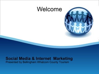 Welcome Presented by Bellingham Whatcom County Tourism Social Media & Internet  Marketing 