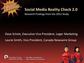Research Findings from the 2011 Study Social Media Reality Check 2.0  Dave Scholz, Executive Vice President, Leger Marketing Laurie Smith, Vice President, Canada Newswire Group 