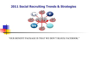   2011 Social Recruiting Trends & Strategies “ OUR BENEFIT PACKAGE IS THAT WE DON’T BLOCK FACEBOOK.” 
