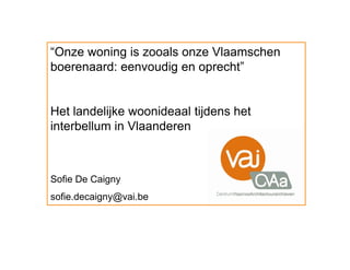“Onze woning is zooals onze Vlaamschen
boerenaard: eenvoudig en oprecht”
Het landelijke woonideaal tijdens het
interbellum in Vlaanderen
Sofie De Caigny
sofie.decaigny@vai.be
 